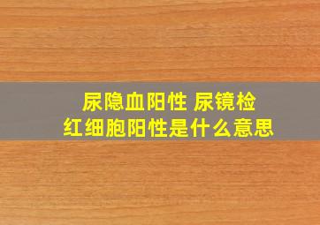 尿隐血阳性 尿镜检红细胞阳性是什么意思